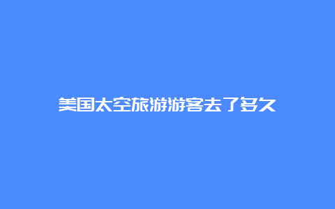 美国太空旅游游客去了多久