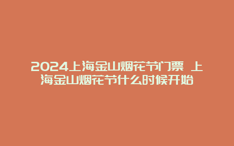 2024上海金山烟花节门票 上海金山烟花节什么时候开始