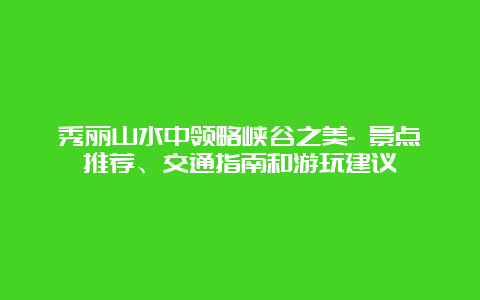 秀丽山水中领略峡谷之美- 景点推荐、交通指南和游玩建议