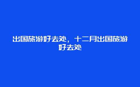 出国旅游好去处，十二月出国旅游好去处