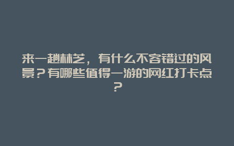 来一趟林芝，有什么不容错过的风景？有哪些值得一游的网红打卡点？