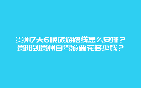 贵州7天6晚旅游路线怎么安排？贵阳到贵州自驾游要花多少钱？