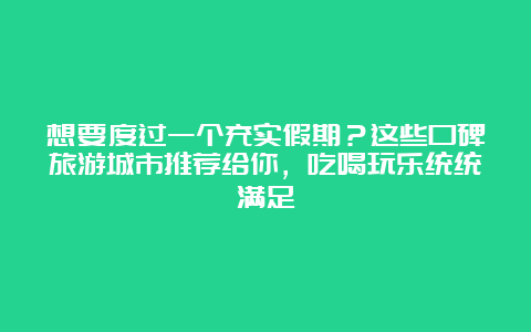 想要度过一个充实假期？这些口碑旅游城市推荐给你，吃喝玩乐统统满足