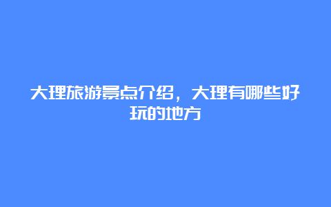 大理旅游景点介绍，大理有哪些好玩的地方