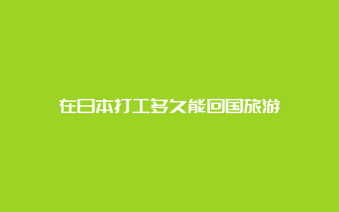 在日本打工多久能回国旅游