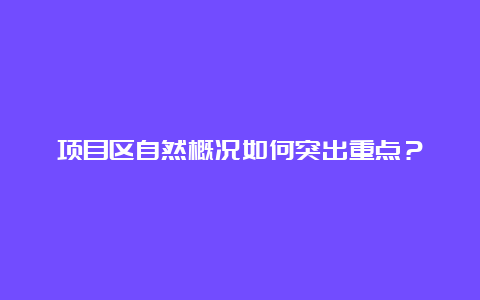 项目区自然概况如何突出重点？