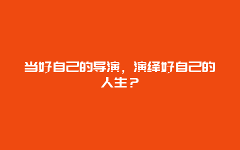 当好自己的导演，演绎好自己的人生？