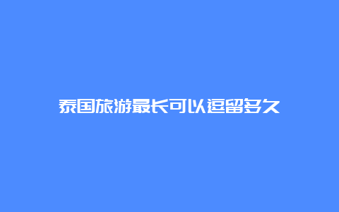 泰国旅游最长可以逗留多久