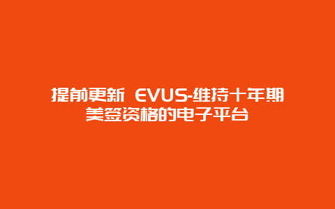 提前更新 EVUS-维持十年期美签资格的电子平台