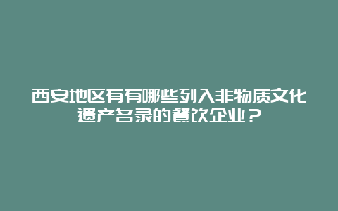 西安地区有有哪些列入非物质文化遗产名录的餐饮企业？