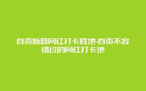 自贡新晋网红打卡胜地-自贡不容错过的网红打卡地