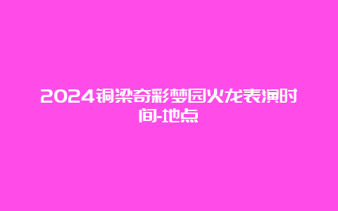 2024铜梁奇彩梦园火龙表演时间-地点