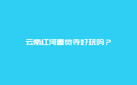 云南红河善觉寺好玩吗？