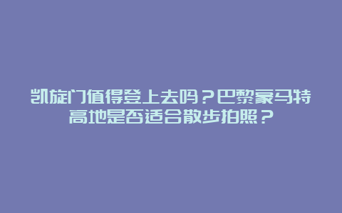 凯旋门值得登上去吗？巴黎蒙马特高地是否适合散步拍照？