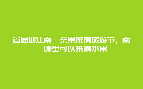 首届浙江南浔桑果采摘旅游节，南浔哪里可以采摘水果