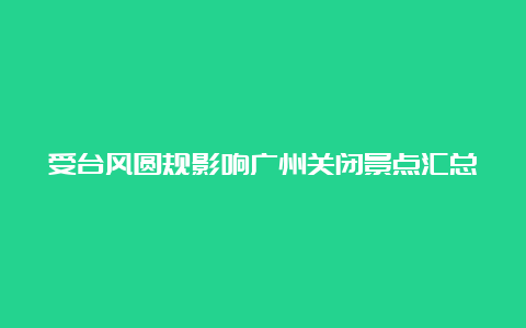 受台风圆规影响广州关闭景点汇总