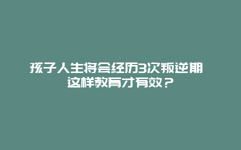 孩子人生将会经历3次叛逆期 这样教育才有效？