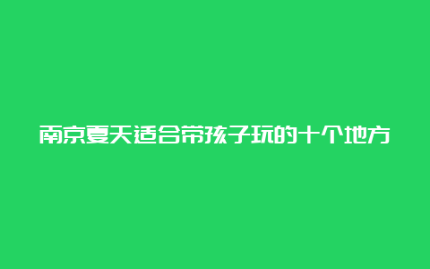 南京夏天适合带孩子玩的十个地方