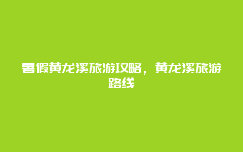 暑假黄龙溪旅游攻略，黄龙溪旅游路线