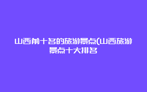 山西前十名的旅游景点(山西旅游景点十大排名