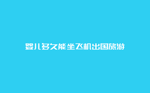 婴儿多久能坐飞机出国旅游