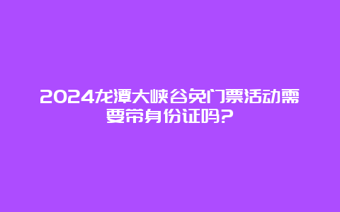 2024龙潭大峡谷免门票活动需要带身份证吗?