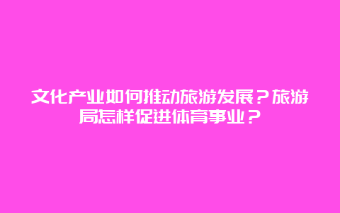 文化产业如何推动旅游发展？旅游局怎样促进体育事业？