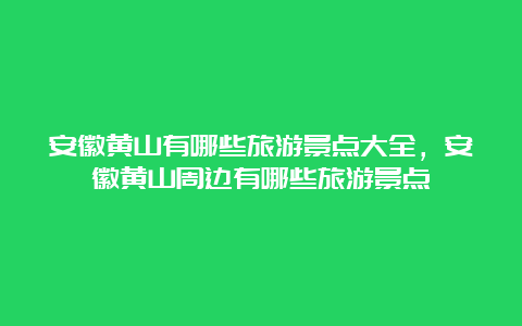 安徽黄山有哪些旅游景点大全，安徽黄山周边有哪些旅游景点