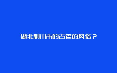 湖北利川市的古老的风俗？