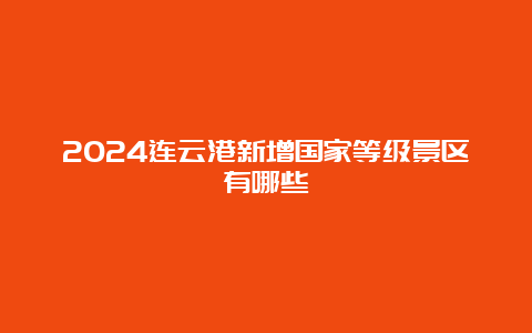 2024连云港新增国家等级景区有哪些