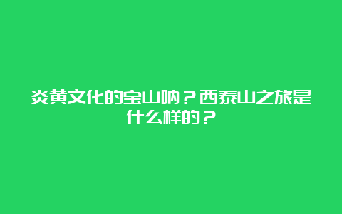 炎黄文化的宝山呐？西泰山之旅是什么样的？