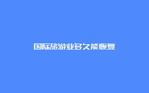 国际旅游业多久能恢复