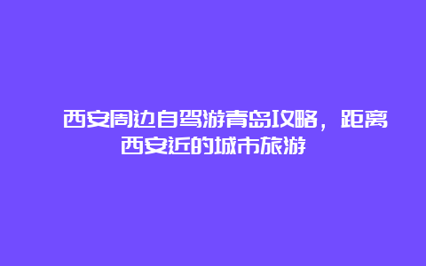 ​西安周边自驾游青岛攻略，距离西安近的城市旅游