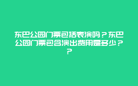 东巴公园门票包括表演吗？东巴公园门票包含演出费用是多少？？