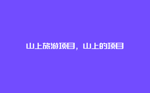 山上旅游项目，山上的项目