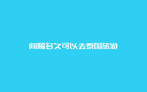 间隔多久可以去泰国旅游