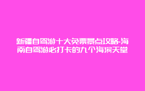 新疆自驾游十大免票景点攻略-海南自驾游必打卡的九个海滨天堂