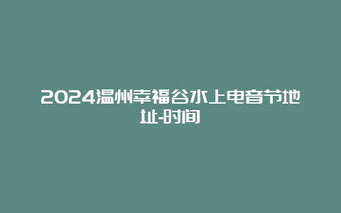 2024温州幸福谷水上电音节地址-时间