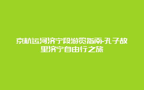 京杭运河济宁段游览指南-孔子故里济宁自由行之旅