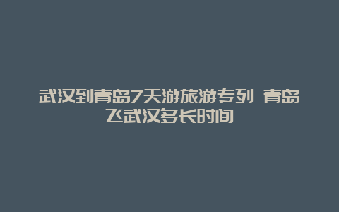 武汉到青岛7天游旅游专列 青岛飞武汉多长时间