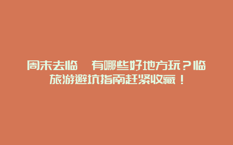 周末去临朐有哪些好地方玩？临朐旅游避坑指南赶紧收藏！