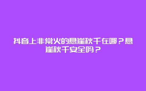 抖音上非常火的悬崖秋千在哪？悬崖秋千安全吗？