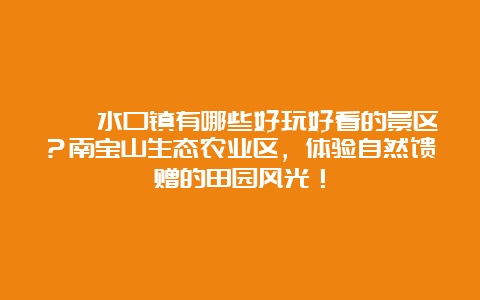 邛崃水口镇有哪些好玩好看的景区？南宝山生态农业区，体验自然馈赠的田园风光！