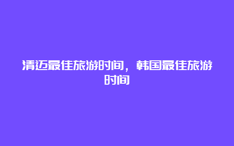 清迈最佳旅游时间，韩国最佳旅游时间