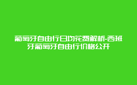 葡萄牙自由行日均花费解析-西班牙葡萄牙自由行价格公开