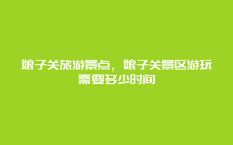 娘子关旅游景点，娘子关景区游玩需要多少时间