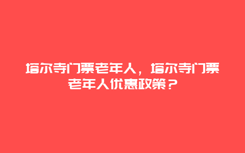 塔尔寺门票老年人，塔尔寺门票老年人优惠政策？