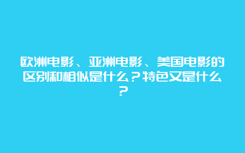 欧洲电影、亚洲电影、美国电影的区别和相似是什么？特色又是什么？