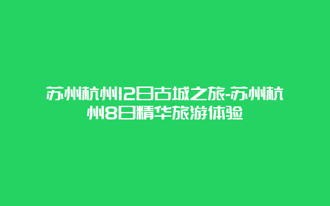 苏州杭州12日古城之旅-苏州杭州8日精华旅游体验