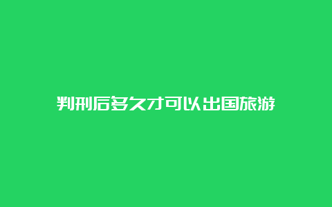 判刑后多久才可以出国旅游